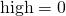 \text{high} = 0