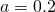  a = 0.2 