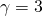  \gamma = 3 
