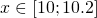 x \in [10;10.2]