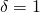  \delta = 1 