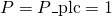 P = P\_{\text{plc}} = 1