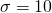  \sigma = 10 