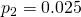  p_2 = 0.025 