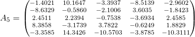 A_5=\scriptsize  \begin{pmatrix}-1.4021&   10.1647&   -3.3937&   -8.5139&   -2.9602\\ -8.6329&   -0.5860&   -2.1006& 3.6035&   -1.8423\\ 2.4511& 2.2394&   -0.7538&   -3.6934& 2.4585\\ 8.3858&   -3.1739& 3.7822&   -0.6249& 1.8829\\ -3.3585&   14.3426&  -10.5703&   -3.8785&  -10.3111\end{pmatrix}