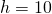 h = 10