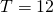 T=12