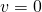 v = 0