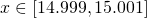  x\in [14.999,15.001] 